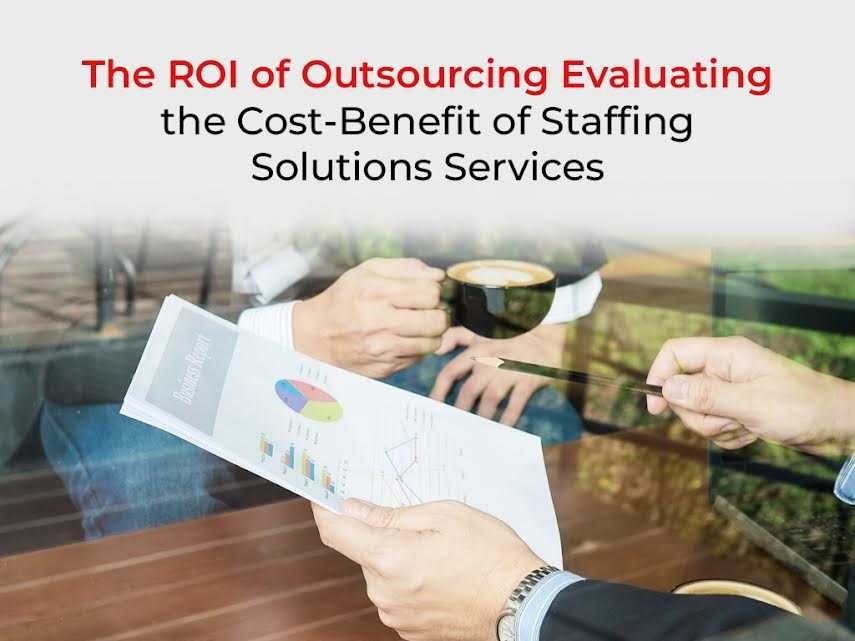 The ROI of Outsourcing: Evaluating the Cost-Benefit of Staffing Solutions Services